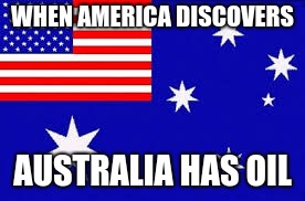 WHEN AMERICA DISCOVERS; AUSTRALIA HAS OIL | image tagged in australia usa | made w/ Imgflip meme maker