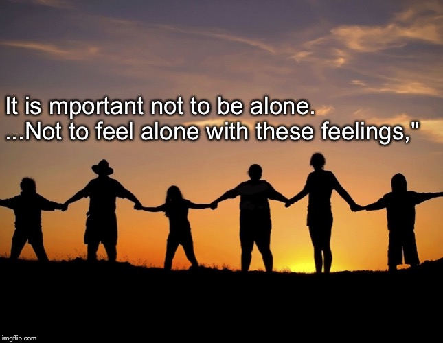 It is mportant not to be alone. ...Not to feel alone with these feelings," | image tagged in not alone | made w/ Imgflip meme maker