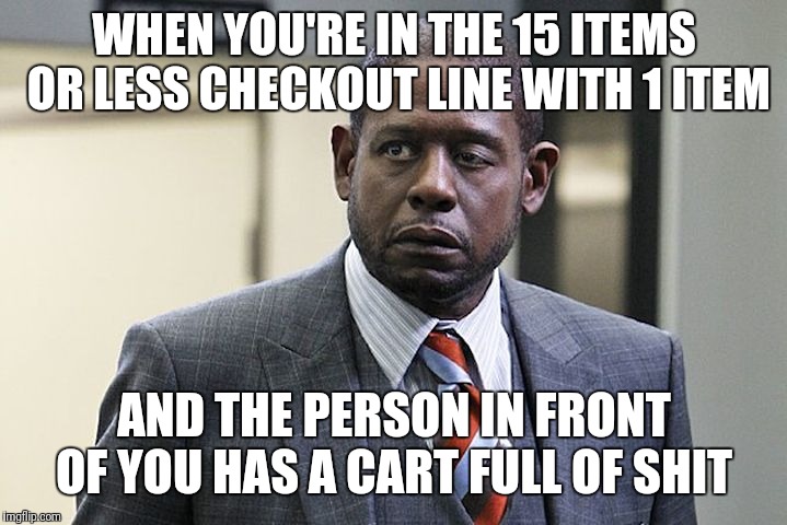 forrest whitaker | WHEN YOU'RE IN THE 15 ITEMS OR LESS CHECKOUT LINE WITH 1 ITEM; AND THE PERSON IN FRONT OF YOU HAS A CART FULL OF SHIT | image tagged in forrest whitaker | made w/ Imgflip meme maker