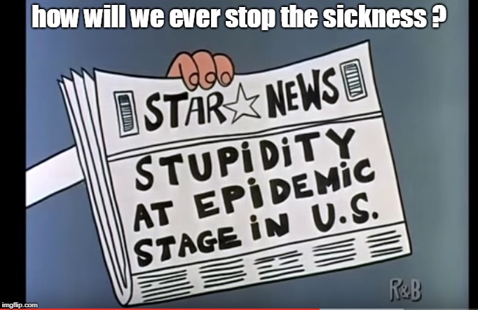 stupidity is an epidemic in 2018. how will we stop it ? | how will we ever stop the sickness ? | image tagged in public schools suck,television is propaganda,liberalism is a disorder | made w/ Imgflip meme maker