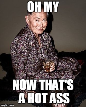 George Takei | OH MY NOW THAT'S A HOT ASS | image tagged in george tekei | made w/ Imgflip meme maker
