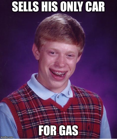 Bad Luck Brian | SELLS HIS ONLY CAR; FOR GAS | image tagged in memes,bad luck brian | made w/ Imgflip meme maker
