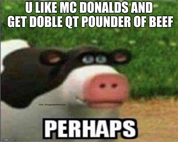 Perhaps Cow | U LIKE MC DONALDS AND GET DOBLE QT POUNDER OF BEEF | image tagged in perhaps cow | made w/ Imgflip meme maker