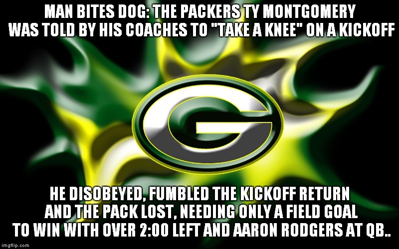 The One Time When An NFLer "Taking A Knee" Would Not Have Been Controversial | MAN BITES DOG: THE PACKERS TY MONTGOMERY WAS TOLD BY HIS COACHES TO "TAKE A KNEE" ON A KICKOFF; HE DISOBEYED, FUMBLED THE KICKOFF RETURN AND THE PACK LOST, NEEDING ONLY A FIELD GOAL TO WIN WITH OVER 2:00 LEFT AND AARON RODGERS AT QB.. | image tagged in green bay packers,ty montgomery | made w/ Imgflip meme maker