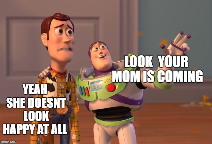 X, X Everywhere Meme | YEAH SHE DOESNT LOOK HAPPY AT ALL; LOOK  YOUR MOM IS COMING | image tagged in memes,x x everywhere | made w/ Imgflip meme maker