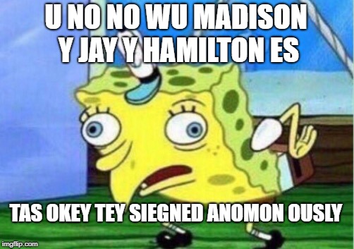 Mocking Spongebob Meme | U NO NO WU MADISON Y JAY Y HAMILTON ES; TAS OKEY TEY SIEGNED ANOMON OUSLY | image tagged in memes,mocking spongebob | made w/ Imgflip meme maker