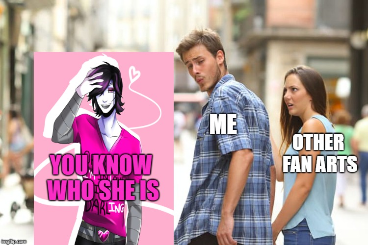 Distracted Boyfriend | ME; OTHER FAN ARTS; YOU KNOW WHO SHE IS | image tagged in memes,distracted boyfriend | made w/ Imgflip meme maker