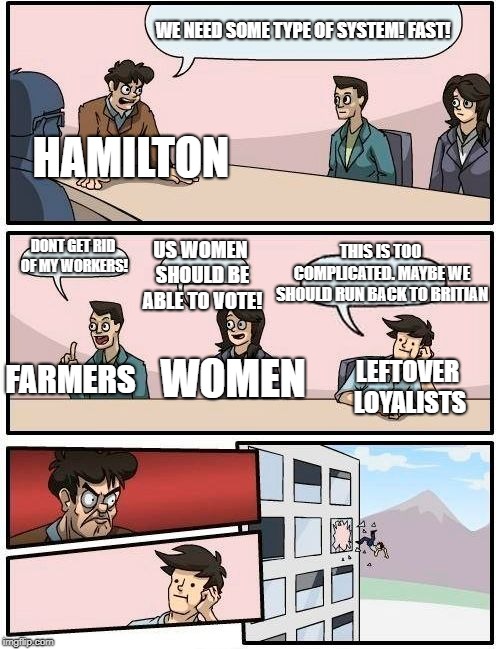 Boardroom Meeting Suggestion Meme | WE NEED SOME TYPE OF SYSTEM! FAST! HAMILTON; THIS IS TOO COMPLICATED. MAYBE WE SHOULD RUN BACK TO BRITIAN; DONT GET RID OF MY WORKERS! US WOMEN SHOULD BE ABLE TO VOTE! FARMERS; WOMEN; LEFTOVER LOYALISTS | image tagged in memes,boardroom meeting suggestion | made w/ Imgflip meme maker