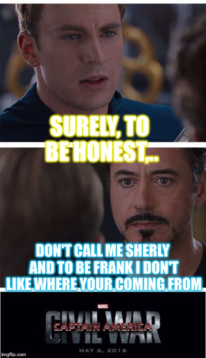 Marvel Civil War 1 Meme | SURELY, TO BE HONEST,.. DON'T CALL ME SHERLY AND TO BE FRANK I DON'T LIKE WHERE YOUR COMING FROM | image tagged in memes,marvel civil war 1 | made w/ Imgflip meme maker