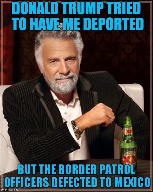 Presidents Take My Birthday Off | DONALD TRUMP TRIED TO HAVE ME DEPORTED; BUT THE BORDER PATROL OFFICERS DEFECTED TO MEXICO | image tagged in memes,the most interesting man in the world,border patrol | made w/ Imgflip meme maker
