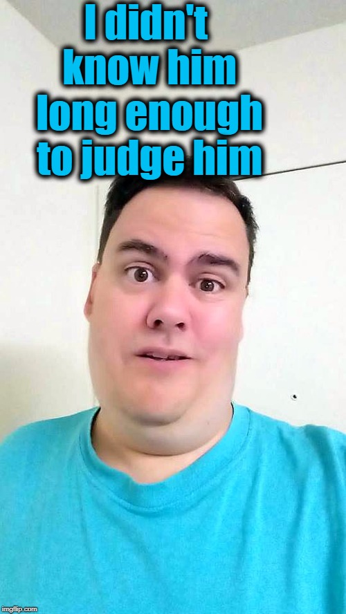I didn't know him long enough to judge him | image tagged in shrug | made w/ Imgflip meme maker