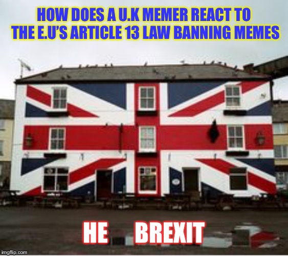 Freedom 4 brits , freedom 4 memes. | HOW DOES A U.K MEMER REACT TO THE E.U’S ARTICLE 13 LAW BANNING MEMES; HE      BREXIT | image tagged in brexit,article 13,eu wankers,rule britania | made w/ Imgflip meme maker