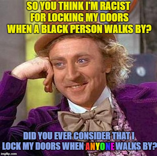 Really? | SO YOU THINK I'M RACIST FOR LOCKING MY DOORS WHEN A BLACK PERSON WALKS BY? DID YOU EVER CONSIDER THAT I LOCK MY DOORS WHEN ANYONE WALKS BY? A; O; N; N; Y; E | image tagged in memes,creepy condescending wonka,racism | made w/ Imgflip meme maker