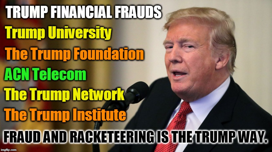 Just the latest in a long line. | TRUMP FINANCIAL FRAUDS; Trump University; The Trump Foundation; ACN Telecom; The Trump Network; The Trump Institute; FRAUD AND RACKETEERING IS THE TRUMP WAY. | image tagged in trump,fraud,racketeering,scam | made w/ Imgflip meme maker