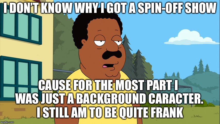Cleveland | I DON’T KNOW WHY I GOT A SPIN-OFF SHOW; CAUSE FOR THE MOST PART I WAS JUST A BACKGROUND CARACTER. I STILL AM TO BE QUITE FRANK | image tagged in cleveland | made w/ Imgflip meme maker