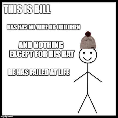 Be Like Bill | THIS IS BILL; HAS HAS NO WIFE OR CHILDREN; AND NOTHING EXCEPT FOR HIS HAT; HE HAS FAILED AT LIFE | image tagged in memes,be like bill | made w/ Imgflip meme maker