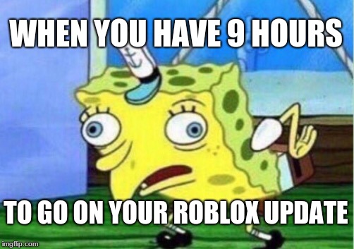 Mocking Spongebob Meme | WHEN YOU HAVE 9 HOURS; TO GO ON YOUR ROBLOX UPDATE | image tagged in memes,mocking spongebob | made w/ Imgflip meme maker