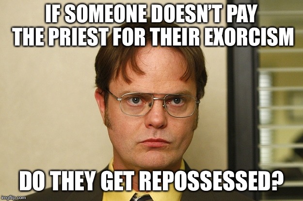 Dwight Shrute FACT | IF SOMEONE DOESN’T PAY THE PRIEST FOR THEIR EXORCISM; DO THEY GET REPOSSESSED? | image tagged in dwight shrute fact | made w/ Imgflip meme maker