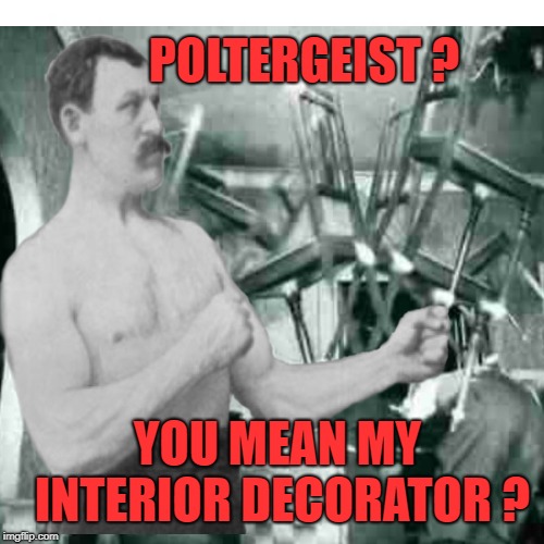  Rearranged Furniture | POLTERGEIST ? YOU MEAN MY INTERIOR DECORATOR ? | image tagged in funny memes,overly manly man,poltergeist,halloween,happy halloween | made w/ Imgflip meme maker