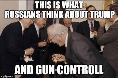 Laughing Men In Suits | THIS IS WHAT RUSSIANS THINK ABOUT TRUMP; AND GUN CONTROLL | image tagged in memes,laughing men in suits | made w/ Imgflip meme maker