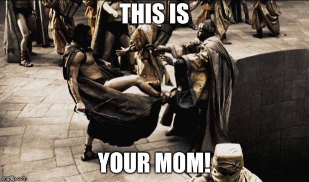 madness - this is sparta | THIS IS; YOUR MOM! | image tagged in madness - this is sparta | made w/ Imgflip meme maker
