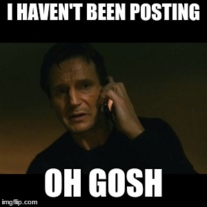 Liam Neeson Taken Meme | I HAVEN'T BEEN POSTING; OH GOSH | image tagged in memes,liam neeson taken | made w/ Imgflip meme maker