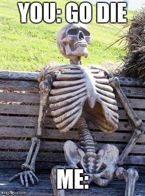 Waiting Skeleton | YOU: GO DIE; ME: | image tagged in memes,waiting skeleton | made w/ Imgflip meme maker