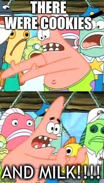 Put It Somewhere Else Patrick | THERE WERE COOKIES; AND MILK!!!! | image tagged in memes,put it somewhere else patrick | made w/ Imgflip meme maker