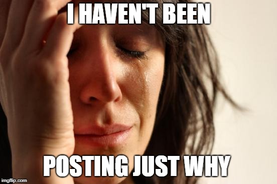 First World Problems Meme | I HAVEN'T BEEN; POSTING JUST WHY | image tagged in memes,first world problems | made w/ Imgflip meme maker