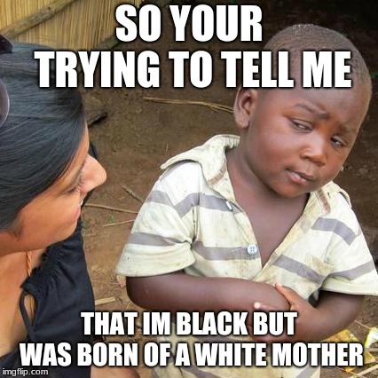 Third World Skeptical Kid | SO YOUR TRYING TO TELL ME; THAT IM BLACK BUT WAS BORN OF A WHITE MOTHER | image tagged in memes,third world skeptical kid | made w/ Imgflip meme maker