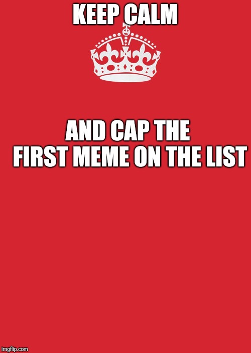 Even if it is needlessly long, I guess I could put another image there or something... | KEEP CALM; AND CAP THE FIRST MEME ON THE LIST | image tagged in memes,keep calm and carry on red | made w/ Imgflip meme maker