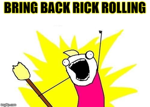 X All The Y Meme | BRING BACK RICK ROLLING | image tagged in memes,x all the y | made w/ Imgflip meme maker