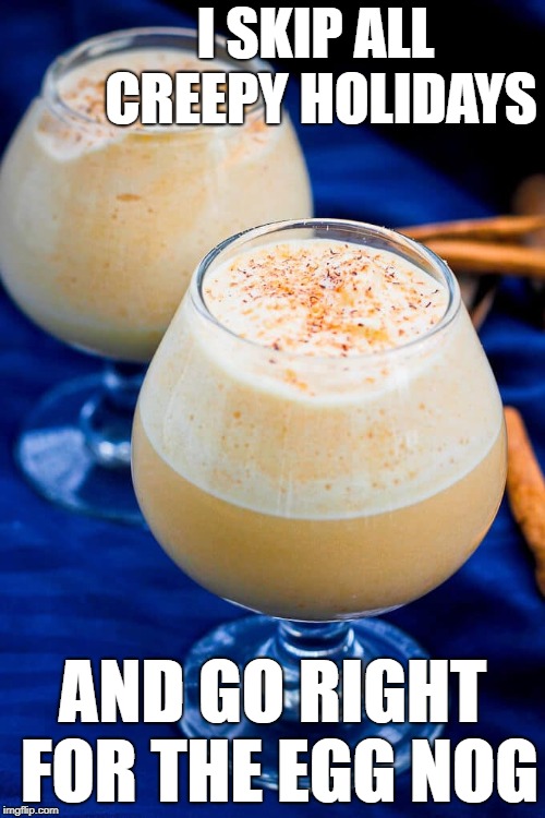 egg nog | I SKIP ALL CREEPY HOLIDAYS; AND GO RIGHT FOR THE EGG NOG | image tagged in christmas | made w/ Imgflip meme maker