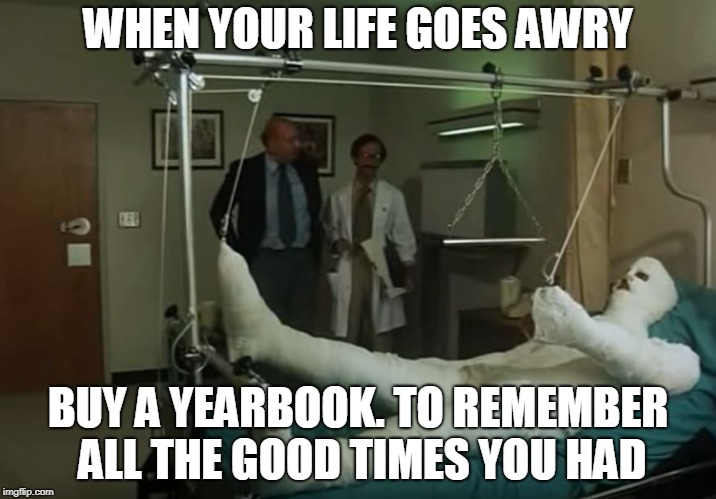terence hill gipsz full body injury hospital | WHEN YOUR LIFE GOES AWRY; BUY A YEARBOOK. TO REMEMBER ALL THE GOOD TIMES YOU HAD | image tagged in terence hill gipsz full body injury hospital | made w/ Imgflip meme maker