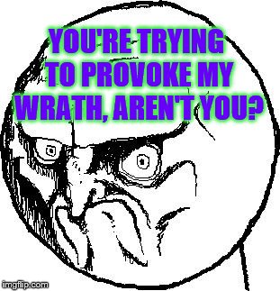 No Rage Face | YOU'RE TRYING TO PROVOKE MY WRATH, AREN'T YOU? | image tagged in no rage face | made w/ Imgflip meme maker