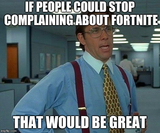 That Would Be Great Meme | IF PEOPLE COULD STOP COMPLAINING ABOUT FORTNITE; THAT WOULD BE GREAT | image tagged in memes,that would be great | made w/ Imgflip meme maker