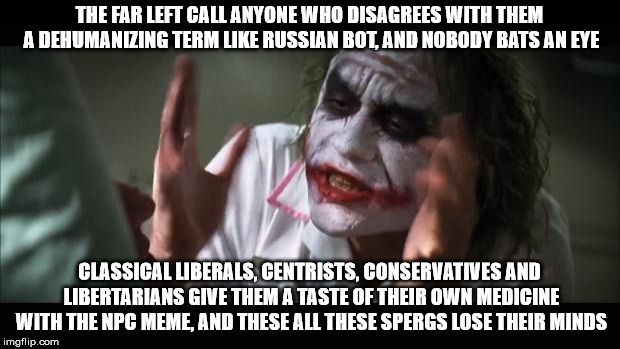 And everybody loses their minds | THE FAR LEFT CALL ANYONE WHO DISAGREES WITH THEM A DEHUMANIZING TERM LIKE RUSSIAN BOT, AND NOBODY BATS AN EYE; CLASSICAL LIBERALS, CENTRISTS, CONSERVATIVES AND LIBERTARIANS GIVE THEM A TASTE OF THEIR OWN MEDICINE WITH THE NPC MEME, AND THESE ALL THESE SPERGS LOSE THEIR MINDS | image tagged in memes,and everybody loses their minds | made w/ Imgflip meme maker