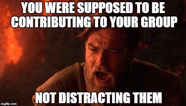 You Were The Chosen One (Star Wars) | YOU WERE SUPPOSED TO BE CONTRIBUTING TO YOUR GROUP; NOT DISTRACTING THEM | image tagged in memes,you were the chosen one star wars | made w/ Imgflip meme maker