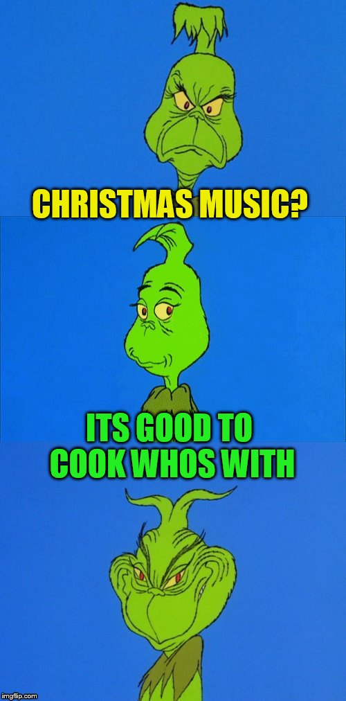 The Grinch Christmas | CHRISTMAS MUSIC? ITS GOOD TO COOK WHOS WITH | image tagged in the grinch christmas | made w/ Imgflip meme maker