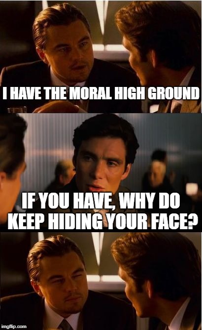 Inception Meme | I HAVE THE MORAL HIGH GROUND IF YOU HAVE, WHY DO KEEP HIDING YOUR FACE? | image tagged in memes,inception | made w/ Imgflip meme maker