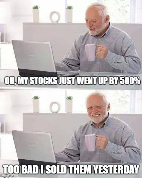 stock broker nightmare | OH, MY STOCKS JUST WENT UP BY 500%; TOO BAD I SOLD THEM YESTERDAY | image tagged in memes,hide the pain harold | made w/ Imgflip meme maker
