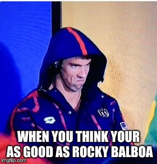 Michael Phelps Death Stare Meme | WHEN YOU THINK YOUR AS GOOD AS ROCKY BALBOA | image tagged in memes,michael phelps death stare | made w/ Imgflip meme maker