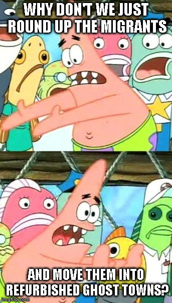 There's plenty to go around! | WHY DON'T WE JUST ROUND UP THE MIGRANTS; AND MOVE THEM INTO REFURBISHED GHOST TOWNS? | image tagged in memes,put it somewhere else patrick,abandoned,town,illegal immigration,crisis | made w/ Imgflip meme maker