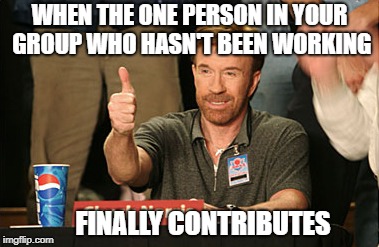 Chuck Norris Approves Meme | WHEN THE ONE PERSON IN YOUR GROUP WHO HASN'T BEEN WORKING; FINALLY CONTRIBUTES | image tagged in memes,chuck norris approves,chuck norris | made w/ Imgflip meme maker