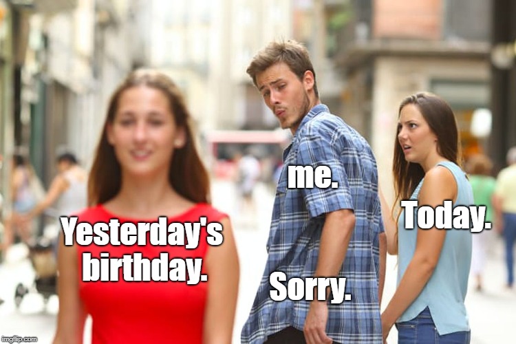 Distracted Boyfriend Meme | me. Today. Yesterday's birthday. Sorry. | image tagged in memes,distracted boyfriend | made w/ Imgflip meme maker