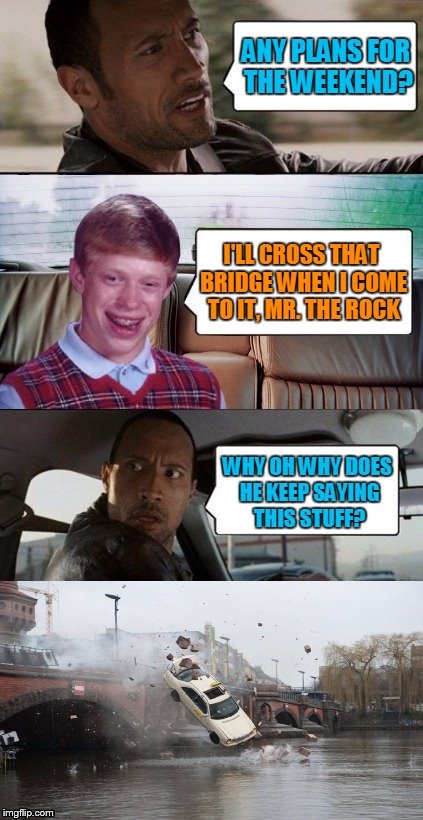 Bad Luck Brian makes a splash | ANY PLANS FOR THE WEEKEND? WHY OH WHY DOES HE KEEP SAYING THIS STUFF? I'LL CROSS THAT BRIDGE WHEN I COME TO IT, MR. THE ROCK | image tagged in memes,bad luck brian,repost,the rock driving,socrates,bad luck brian disaster taxi | made w/ Imgflip meme maker