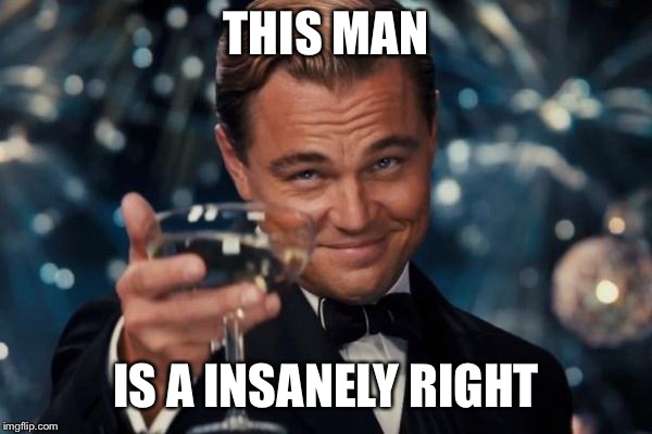 Leonardo Dicaprio Cheers Meme | THIS MAN IS A INSANELY RIGHT | image tagged in memes,leonardo dicaprio cheers | made w/ Imgflip meme maker