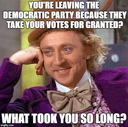 It's about time | YOU'RE LEAVING THE DEMOCRATIC PARTY BECAUSE THEY TAKE YOUR VOTES FOR GRANTED? WHAT TOOK YOU SO LONG? | image tagged in memes,creepy condescending wonka,democrats,black people | made w/ Imgflip meme maker