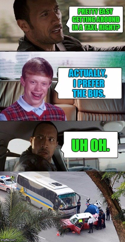 They don't fare well | PRETTY EASY GETTING AROUND IN A TAXI, RIGHT? ACTUALLY, I PREFER THE BUS. UH OH. | image tagged in memes,bad luck brian,repost,socrates,bad luck brian disaster taxi,the rock driving | made w/ Imgflip meme maker