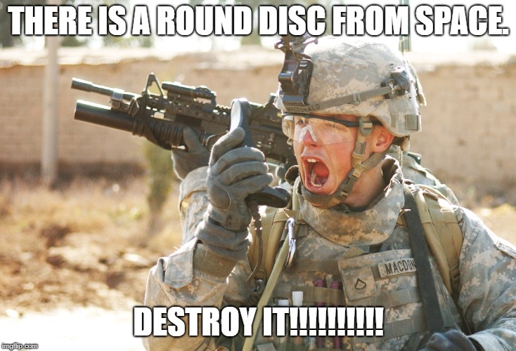 US Army Soldier yelling radio iraq war | THERE IS A ROUND DISC FROM SPACE. DESTROY IT!!!!!!!!!! | image tagged in us army soldier yelling radio iraq war | made w/ Imgflip meme maker